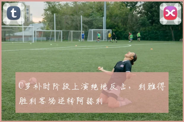 C罗补时阶段上演绝地反击,利雅得胜利客场逆转阿赫利