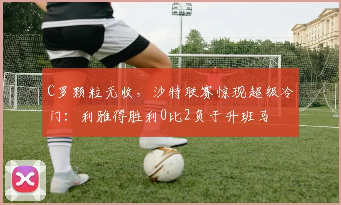 C罗颗粒无收,沙特联赛惊现超级冷门:利雅得胜利0比2负于升班马