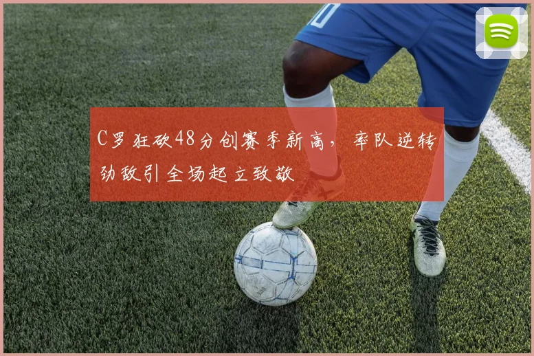C罗狂砍48分创赛季新高,率队逆转劲敌引全场起立致敬