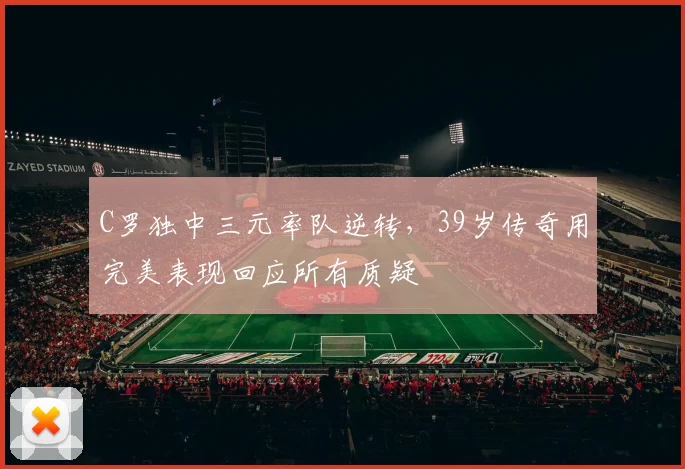 C罗独中三元率队逆转,39岁传奇用完美表现回应所有质疑