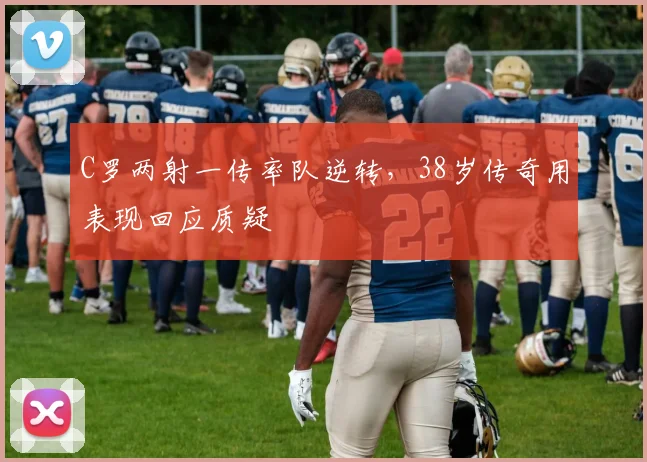 C罗两射一传率队逆转,38岁传奇用表现回应质疑