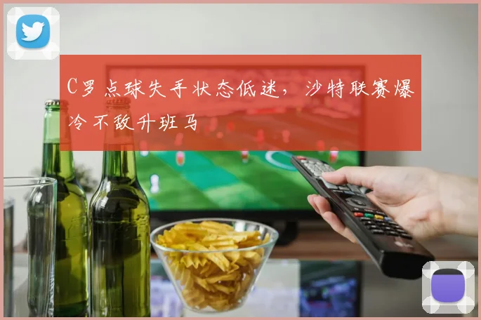 C罗点球失手状态低迷,沙特联赛爆冷不敌升班马
