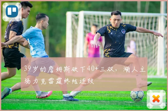 39岁的詹姆斯砍下40+三双,湖人主场力克雷霆终结连败