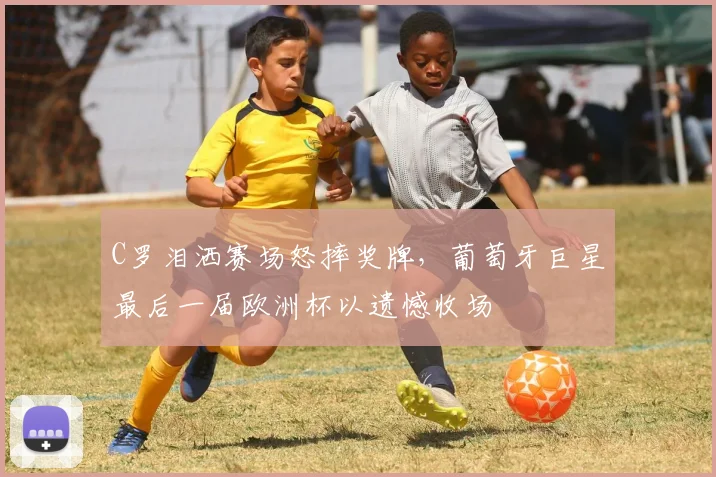 C罗泪洒赛场怒摔奖牌,葡萄牙巨星最后一届欧洲杯以遗憾收场
