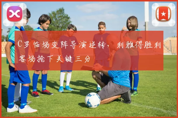 C罗临场变阵导演逆转,利雅得胜利客场抢下关键三分